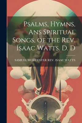 Psalms, Hymns, Ans Spiritual Songs, of the Rev. Isaac Watts. D. D by Isaac Watts, Samuel Worcester