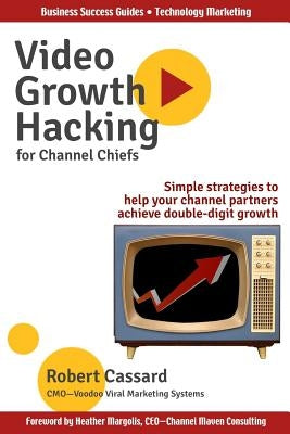 Video Growth Hacking for Channel Chiefs: Simple strategies to help your channel partners achieve double-digit growth by Margolis, Heather