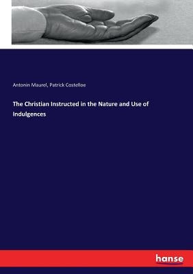 The Christian Instructed in the Nature and Use of Indulgences by Maurel, Antonin