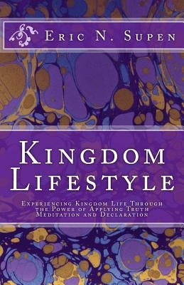 Kingdom Lifestyle: Experiencing Kingdom Life Through the Power of Applying Truth, Meditation and Declaration by Supen, Eric N.