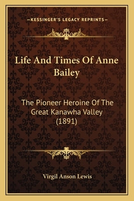 Life And Times Of Anne Bailey: The Pioneer Heroine Of The Great Kanawha Valley (1891) by Lewis, Virgil Anson