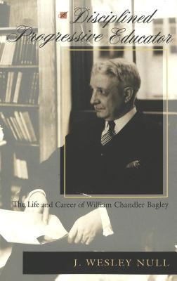 A Disciplined Progressive Educator: The Life and Career of William Chandler Bagley by Sadovnik, Alan R.