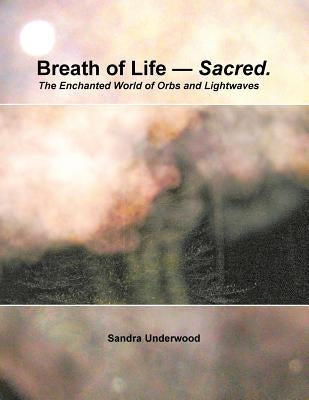 Breath of Life -- Sacred: The Enchanted World of Orbs and Lightwaves by Underwood, Sandra