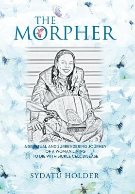 "The Morpher": A Spiritual And Surrendering Journey Of A Woman Living To Die With Sickle Cell Disease by Holder, Sydatu