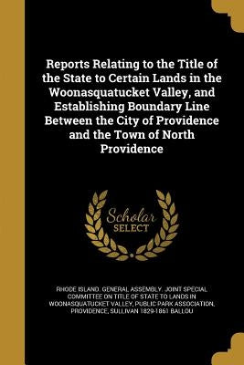 Reports Relating to the Title of the State to Certain Lands in the Woonasquatucket Valley, and Establishing Boundary Line Between the City of Providen by Rhode Island General Assembly Joint Sp