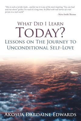 What Did I Learn Today? Lessons on the Journey to Unconditional Self-Love by Dardaine Edwards, Akosua