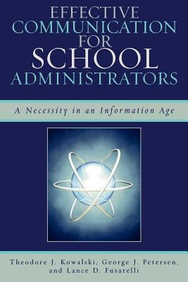 Effective Communication for School Administrators: A Necessity in an Information Age by Kowalski, Theodore J.
