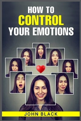 How to Control Your Emotions: Practical Techniques for Managing Your Feelings and Improving Your Mental Well-being (2023 Guide for Beginners) by Black, John
