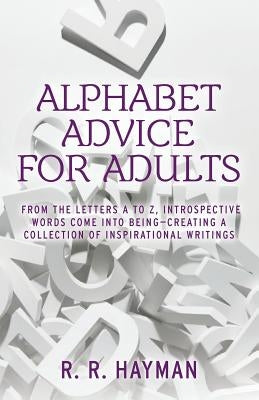 Alphabet Advice for Adults: From the letters A to Z, introspective words come into being- creating a collection of inspirational writings by Hayman, R. R.