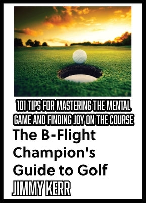 The B-Flight Champion's Guide to Golf: 101 Tips for Mastering the Mental Game and Finding More Joy on the Course by Kerr, Jimmy