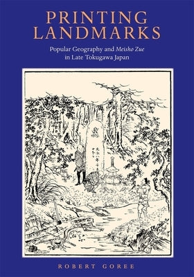 Printing Landmarks: Popular Geography and Meisho Zue in Late Tokugawa Japan by Goree, Robert