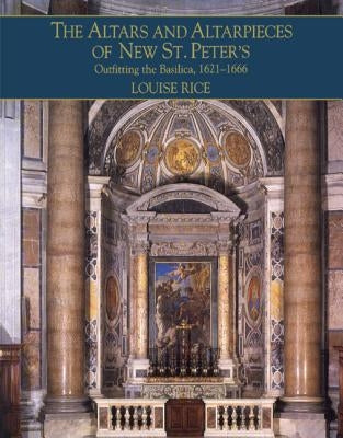 The Altars and Altarpieces of New St. Peter's: Outfitting the Basilica, 1621-1666 by Rice, Louise