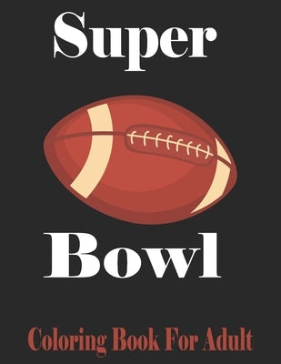 Super Bowl Coloring Book For Adult: Football Player For Coloring Great Gift For Super Bowl Original birthday present / gift idea/ Activity and Stats B by Coloring, Bowl
