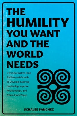 The Humility You Want and the World Needs: 7 Transformative Tools for Personal Growth to Develop Inspiring Leadership, Improve Relationships, and Atta by Sanchez, Schalee