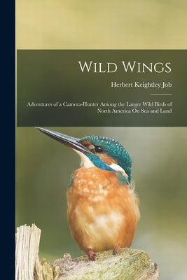 Wild Wings: Adventures of a Camera-Hunter Among the Larger Wild Birds of North America On Sea and Land by Job, Herbert Keightley