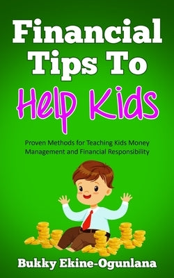Financial Tips to Help Kids: Proven Methods for Teaching Kids Money Management and Financial Responsibility by Ekine-Ogunlana, Bukky