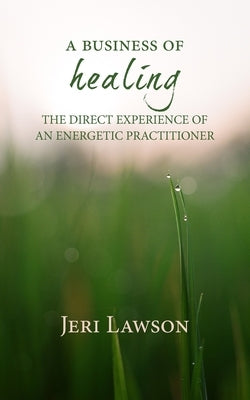 A Business of Healing: The Direct Experience of An Energetic Practitioner by Lawson, Jeri