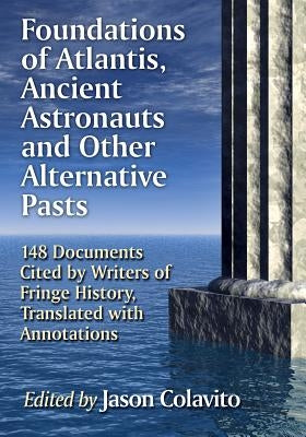 Foundations of Atlantis, Ancient Astronauts and Other Alternative Pasts: 148 Documents Cited by Writers of Fringe History, Translated with Annotations by Colavito, Jason