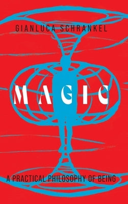 Magic: A Practical Philosophy of Being by Schrankel, Gianluca