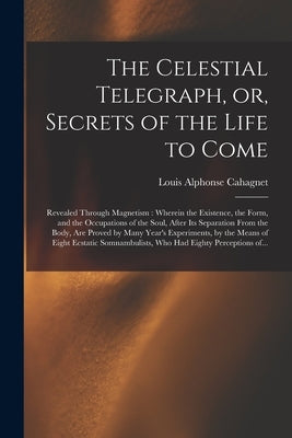 The Celestial Telegraph, or, Secrets of the Life to Come: Revealed Through Magnetism: Wherein the Existence, the Form, and the Occupations of the Soul by Cahagnet, Louis Alphonse 1809-1885