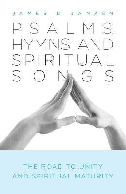 Psalms, Hymns and Spiritual Songs: The Road to Unity and Spiritual Maturity by Janzen, James D.