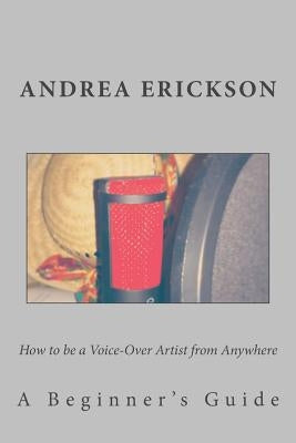How to be a Voice-Over Artist from Anywhere: A Beginner's Guide by Erickson, Andrea