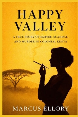 Happy Valley: Empire, Scandal, and the Unsolved Murder That Shook Colonial Kenya by Ellory, Marcus