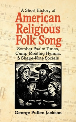 A Short History of American Religious Folk Song: Somber Psalm Tunes, Camp-Meeting Hymns, and Shape-Note Socials by Jackson, George Pullen