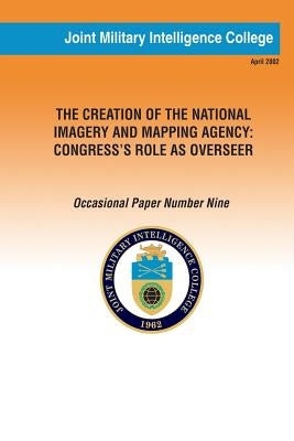 The Creation of the National Imagery and Mapping Agency: Congress' Role as Overseer by Intelligence College, Joint Military