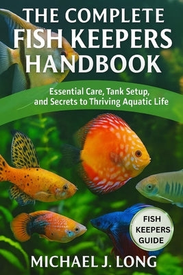 The Complete Fish Keepers Handbook: Essential Care, Tank Setup, and Secrets to Thriving Aquatic Life by J. Long, Michael