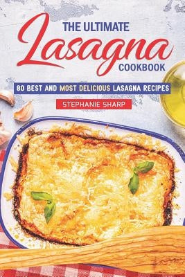 The Ultimate Lasagna Cookbook!: 80 Best and Most Delicious Lasagna Recipes by Sharp, Stephanie