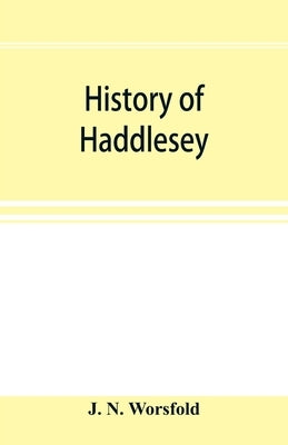 History of Haddlesey: its past and present. With notices of many neighbouring parishes and townships, including Birkin, Brayton, Burn, Carlt by N. Worsfold, J.