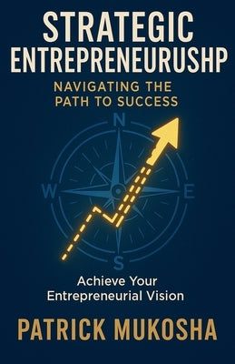 Strategic Entrepreneurship: Navigating The Path To Success by Mukosha, Patrick