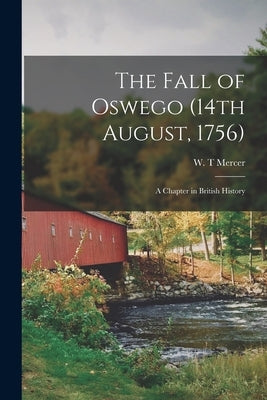 The Fall of Oswego (14th August, 1756) [microform]: a Chapter in British History by Mercer, W. T.