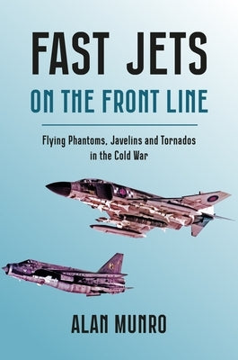 Fast Jets on the Front Line: Flying Phantoms, Javelins and Tornados in the Cold War by Munro, Alan