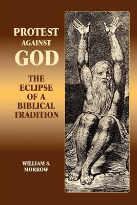 Protest Against God: The Eclipse of a Biblical Tradition by Morrow, William S.