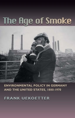 The Age of Smoke: Environmental Policy in Germany and the United States, 1880-1970 by Uekötter, Frank