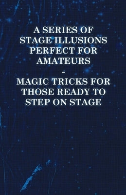 A Series of Stage Illusions Perfect for Amateurs - Magic Tricks for Those Ready to Step on Stage by Anon
