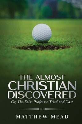 The Almost Christian Discovered: Or, The False Professor Tried and Cast by Mead, Matthew