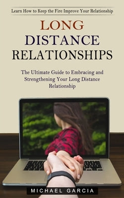 Long Distance Relationships: Learn How to Keep the Fire Improve Your Relationship (The Ultimate Guide to Embracing and Strengthening Your Long Dist by Garcia, Michael