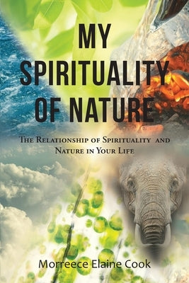 My Spirituality of Nature: The Relationship of Spirituality and Nature In Your Life by Cook, Morreece Elaine