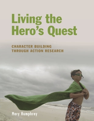 Living the Hero's Quest: Character Building through Action Research by Humphrey, Mary