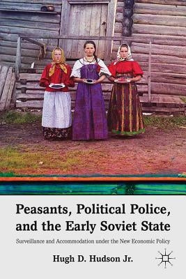 Peasants, Political Police, and the Early Soviet State: Surveillance and Accommodation Under the New Economic Policy by Hudson, H.