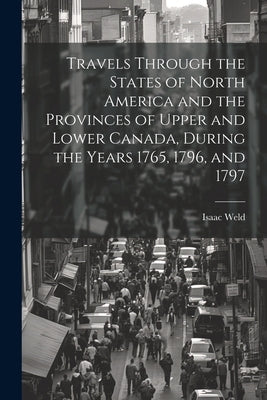 Travels Through the States of North America and the Provinces of Upper and Lower Canada, During the Years 1765, 1796, and 1797 by Weld, Isaac
