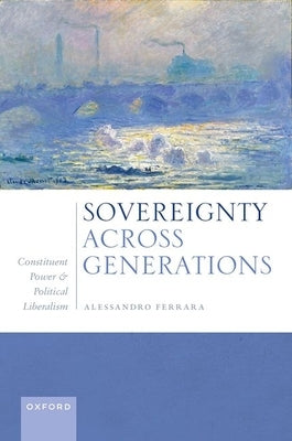 Sovereignty Across Generations. Constituent Power and Political Liberalism by Ferrara, Alessandro