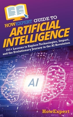 HowExpert Guide to Artificial Intelligence: 101+ Lessons to Explore Technologies, Impact, and the Evolutionary Journey in the AI Revolution by Howexpert