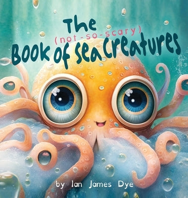The (not-so-scary) Book of Sea Creatures by Dye, Ian James