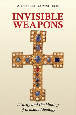 Invisible Weapons: Liturgy and the Making of Crusade Ideology by Gaposchkin, M. Cecilia