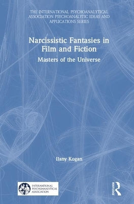 Narcissistic Fantasies in Film and Fiction: Masters of the Universe by Kogan, Ilany