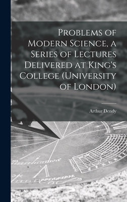 Problems of Modern Science, a Series of Lectures Delivered at King's College (University of London) by Dendy, Arthur 1865-1925